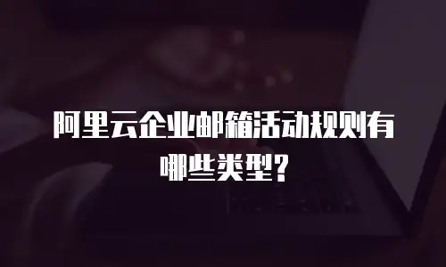 阿里云企业邮箱活动规则有哪些类型?