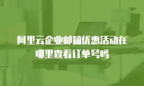 阿里云企业邮箱优惠活动在哪里查看订单号吗