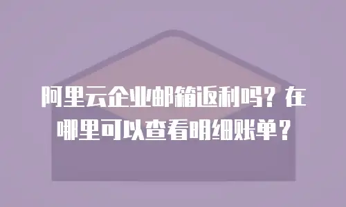 阿里云企业邮箱返利吗?在哪里可以查看明细账单?