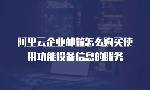 阿里云企业邮箱怎么购买使用功能设备信息的服务