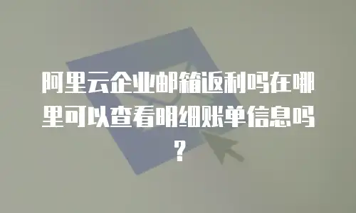 阿里云企业邮箱返利吗在哪里可以查看明细账单信息吗?