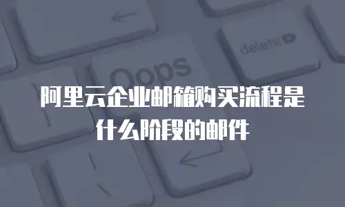 阿里云企业邮箱购买流程是什么阶段的邮件