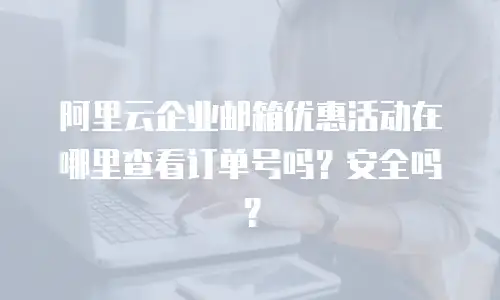 阿里云企业邮箱优惠活动在哪里查看订单号吗？安全吗？