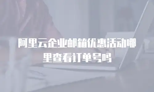 阿里云企业邮箱优惠活动哪里查看订单号吗
