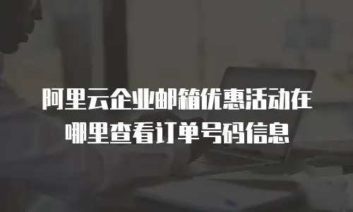 阿里云企业邮箱优惠活动在哪里查看订单号码信息