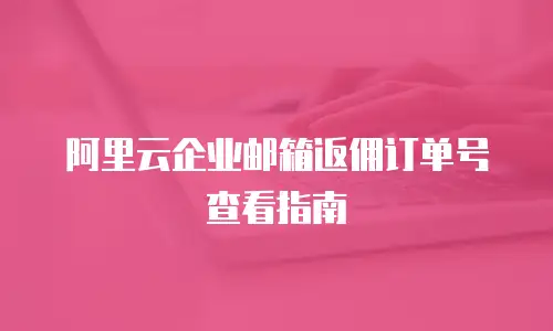 阿里云企业邮箱返佣订单号查看指南
