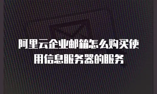 阿里云企业邮箱怎么购买使用信息服务器的服务