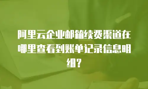 阿里云企业邮箱续费渠道在哪里查看到账单记录信息明细?