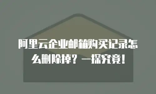 阿里云企业邮箱购买记录怎么删除掉？一探究竟！