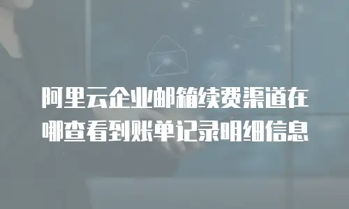阿里云企业邮箱续费渠道在哪查看到账单记录明细信息