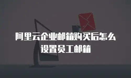 阿里云企业邮箱购买后怎么设置员工邮箱
