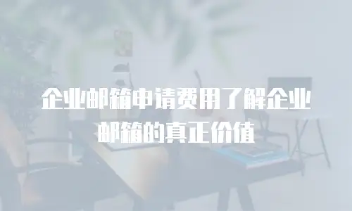 企业邮箱申请费用了解企业邮箱的真正价值
