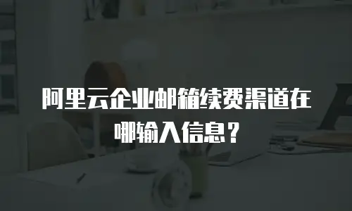 阿里云企业邮箱续费渠道在哪输入信息？