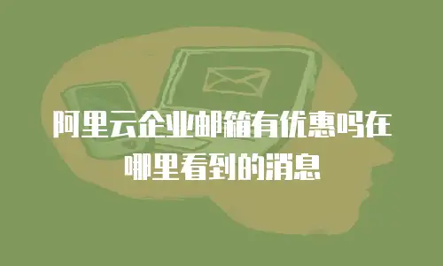 阿里云企业邮箱有优惠吗在哪里看到的消息