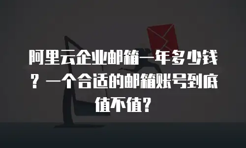 阿里云企业邮箱一年多少钱？一个合适的邮箱账号到底值不值？