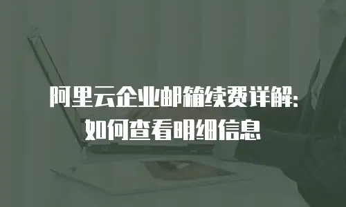 阿里云企业邮箱续费详解：如何查看明细信息