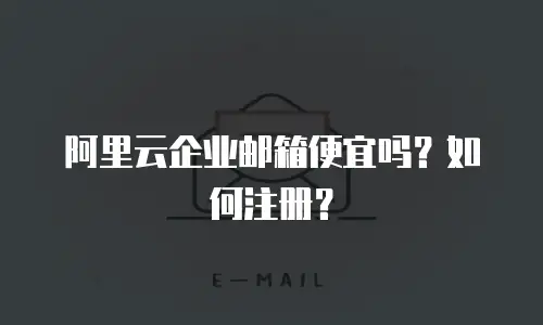 阿里云企业邮箱便宜吗？如何注册？