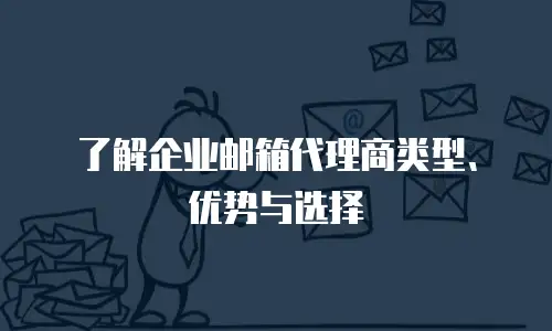 了解企业邮箱代理商类型、优势与选择
