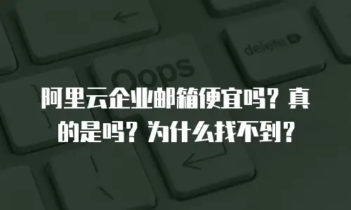 阿里云企业邮箱便宜吗？真的是吗？为什么找不到？