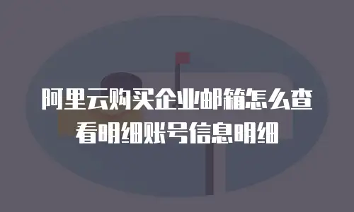 阿里云购买企业邮箱怎么查看明细账号信息明细