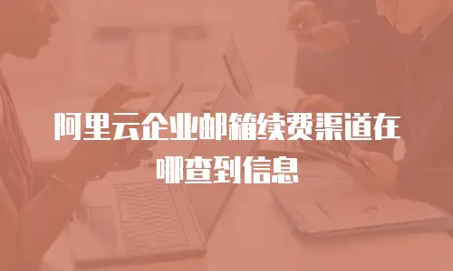 阿里云企业邮箱续费渠道在哪查到信息