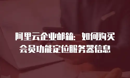 阿里云企业邮箱：如何购买会员功能定位服务器信息