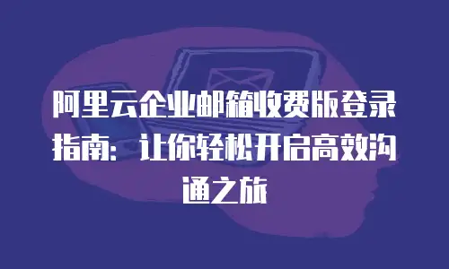 阿里云企业邮箱收费版登录指南：让你轻松开启高效沟通之旅