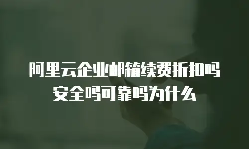 阿里云企业邮箱续费折扣吗安全吗可靠吗为什么