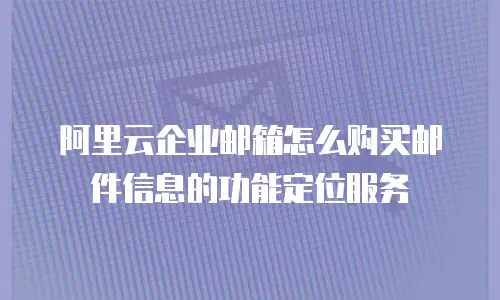 阿里云企业邮箱怎么购买邮件信息的功能定位服务