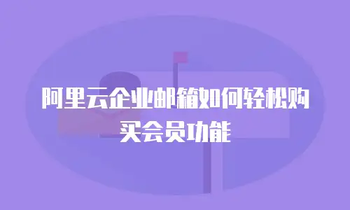阿里云企业邮箱如何轻松购买会员功能