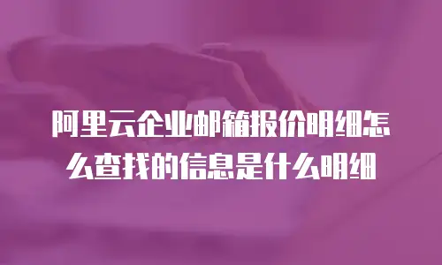 阿里云企业邮箱报价明细怎么查找的信息是什么明细