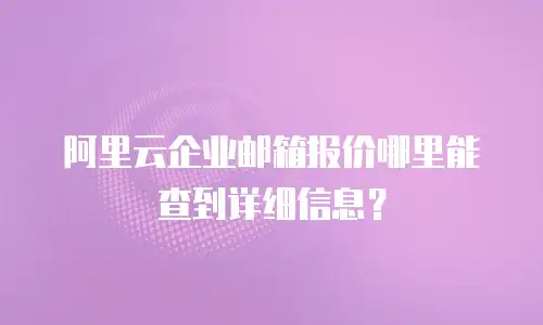 阿里云企业邮箱报价哪里能查到详细信息？