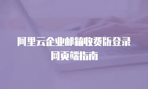 阿里云企业邮箱收费版登录网页端指南