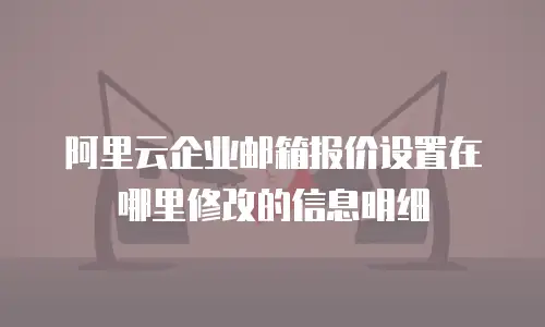 阿里云企业邮箱报价设置在哪里修改的信息明细