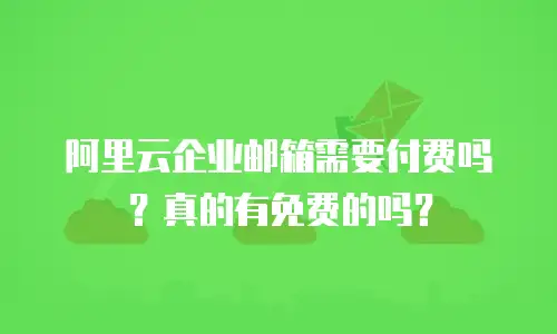 阿里云企业邮箱需要付费吗?真的有免费的吗?