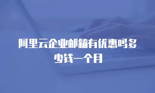阿里云企业邮箱有优惠吗多少钱一个月