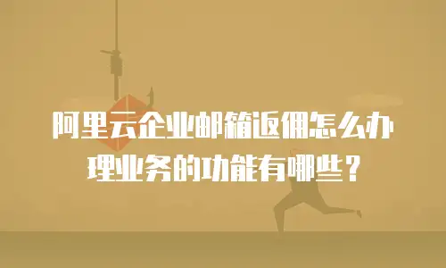 阿里云企业邮箱返佣怎么办理业务的功能有哪些？