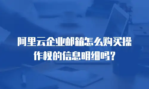 阿里云企业邮箱怎么购买操作权的信息明细吗？