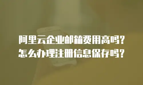 阿里云企业邮箱费用高吗?怎么办理注册信息保存吗?