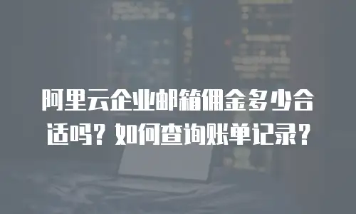 阿里云企业邮箱佣金多少合适吗？如何查询账单记录？