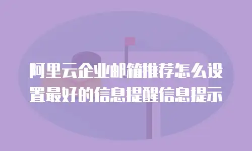 阿里云企业邮箱推荐怎么设置最好的信息提醒信息提示