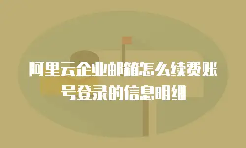 阿里云企业邮箱怎么续费账号登录的信息明细
