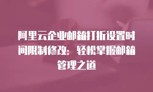 阿里云企业邮箱打折设置时间限制修改:轻松掌握邮箱管理之道