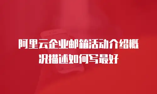 阿里云企业邮箱活动介绍概况描述如何写最好