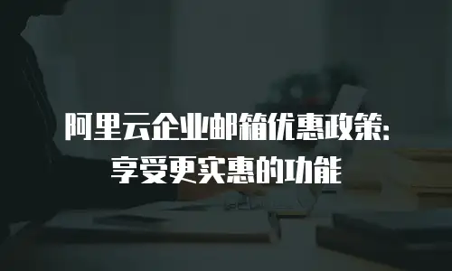 阿里云企业邮箱优惠政策：享受更实惠的功能