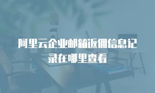 阿里云企业邮箱返佣信息记录在哪里查看