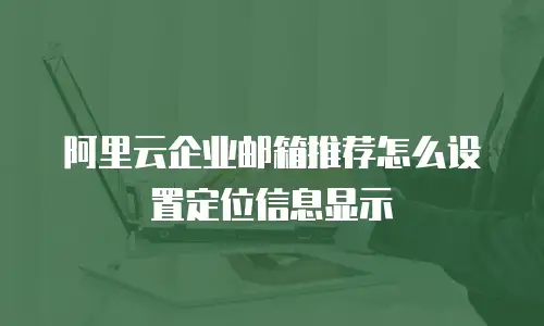阿里云企业邮箱推荐怎么设置定位信息显示
