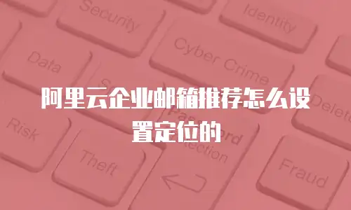 阿里云企业邮箱推荐怎么设置定位的