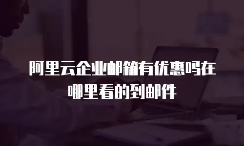 阿里云企业邮箱有优惠吗在哪里看的到邮件