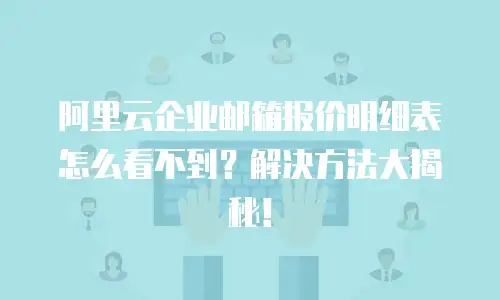 阿里云企业邮箱报价明细表怎么看不到?解决方法大揭秘!